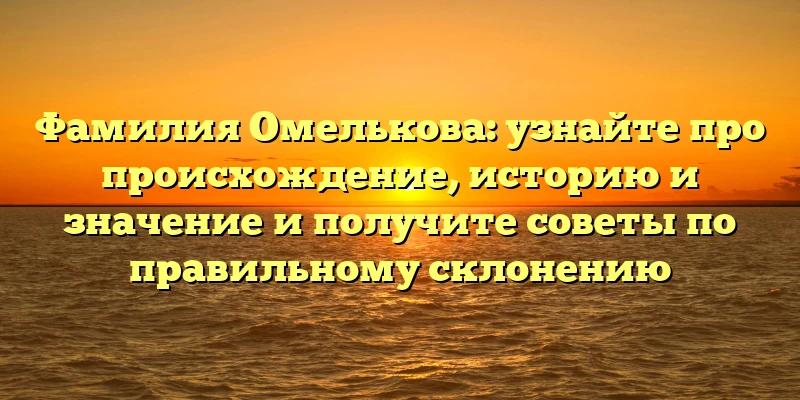 Фамилия Омелькова: узнайте про происхождение, историю и значение и получите советы по правильному склонению Фамилия Омелькова: узнайте про происхождение, историю и значение и получите советы по правильному склонению