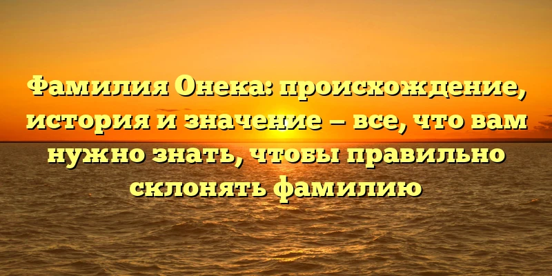 Фамилия Онека: происхождение, история и значение — все, что вам нужно знать, чтобы правильно склонять фамилию Фамилия Онека: происхождение, история и значение — все, что вам нужно знать, чтобы правильно склонять фамилию