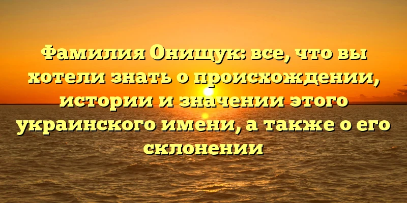 Фамилия Онищук: все, что вы хотели знать о происхождении, истории и значении этого украинского имени, а также о его склонении Фамилия Онищук: все, что вы хотели знать о происхождении, истории и значении этого украинского имени, а также о его склонении