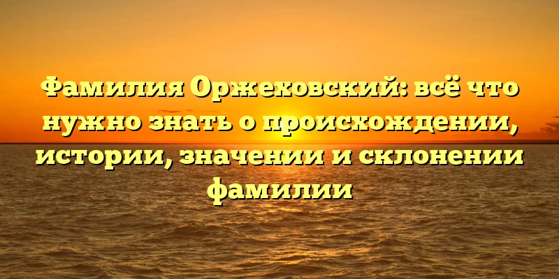 Фамилия Оржеховский: всё что нужно знать о происхождении, истории, значении и склонении фамилии Фамилия Оржеховский: всё что нужно знать о происхождении, истории, значении и склонении фамилии