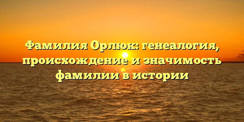 Фамилия Орлюк: генеалогия, происхождение и значимость фамилии в истории Фамилия Орлюк: генеалогия, происхождение и значимость фамилии в истории