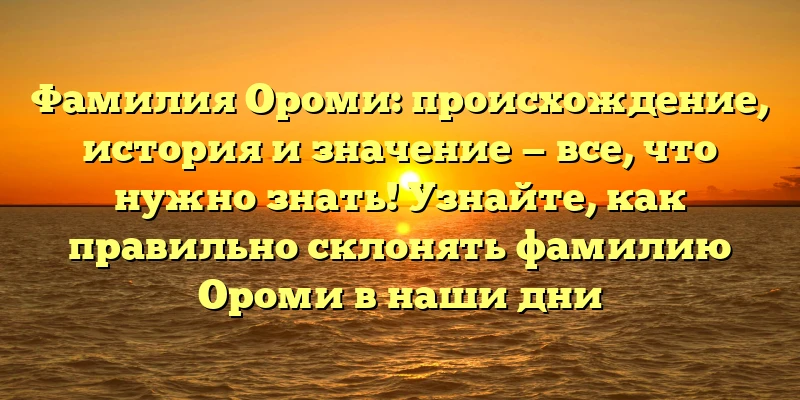 Фамилия Ороми: происхождение, история и значение — все, что нужно знать! Узнайте, как правильно склонять фамилию Ороми в наши дни Фамилия Ороми: происхождение, история и значение — все, что нужно знать! Узнайте, как правильно склонять фамилию Ороми в наши дни