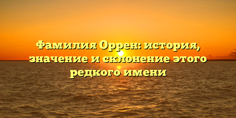 Фамилия Оррен: история, значение и склонение этого редкого имени