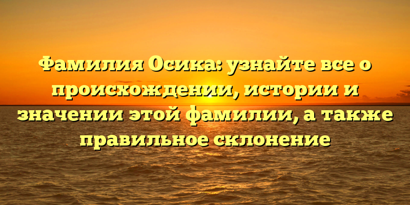 Фамилия Осика: узнайте все о происхождении, истории и значении этой фамилии, а также правильное склонение