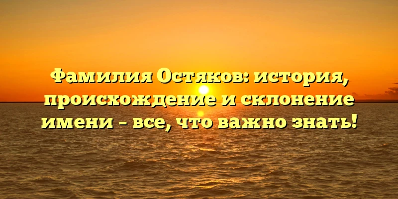 Фамилия Остяков: история, происхождение и склонение имени – все, что важно знать! Фамилия Остяков: история, происхождение и склонение имени – все, что важно знать!
