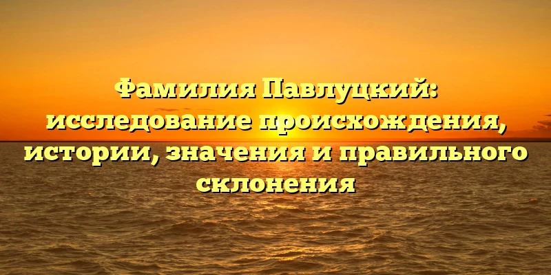 Фамилия Павлуцкий: исследование происхождения, истории, значения и правильного склонения Фамилия Павлуцкий: исследование происхождения, истории, значения и правильного склонения