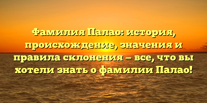 Фамилия Палао: история, происхождение, значения и правила склонения — все, что вы хотели знать о фамилии Палао!
