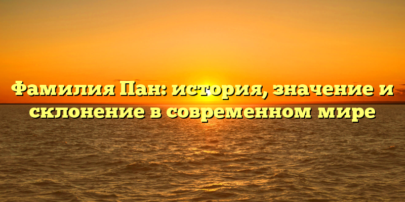 Фамилия Пан: история, значение и склонение в современном мире