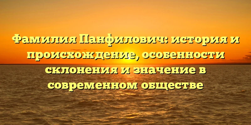 Фамилия Панфилович: история и происхождение, особенности склонения и значение в современном обществе Фамилия Панфилович: история и происхождение, особенности склонения и значение в современном обществе