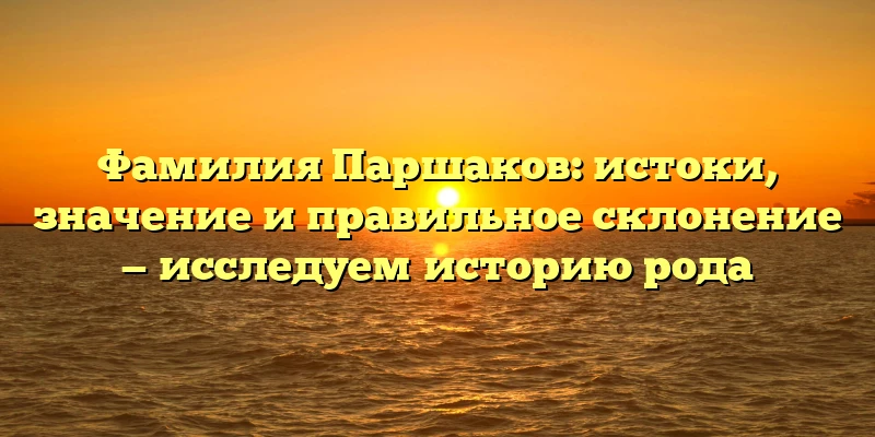 Фамилия Паршаков: истоки, значение и правильное склонение — исследуем историю рода Фамилия Паршаков: истоки, значение и правильное склонение — исследуем историю рода