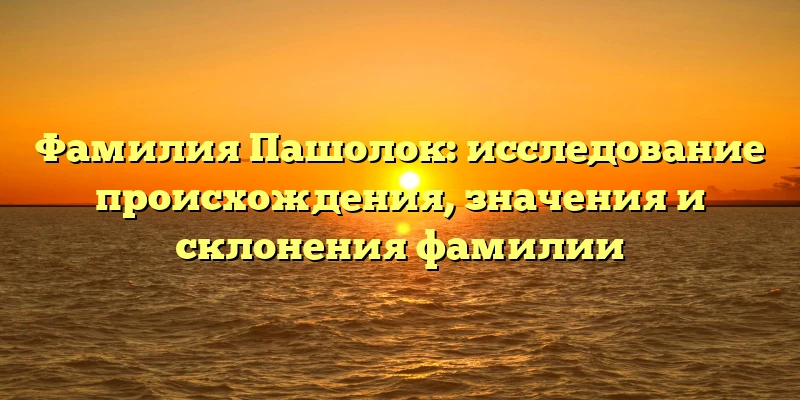 Фамилия Пашолок: исследование происхождения, значения и склонения фамилии Фамилия Пашолок: исследование происхождения, значения и склонения фамилии