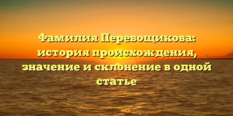 Фамилия Перевощикова: история происхождения, значение и склонение в одной статье Фамилия Перевощикова: история происхождения, значение и склонение в одной статье