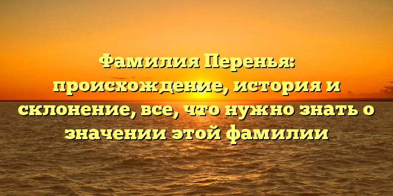 Фамилия Перенья: происхождение, история и склонение, все, что нужно знать о значении этой фамилии