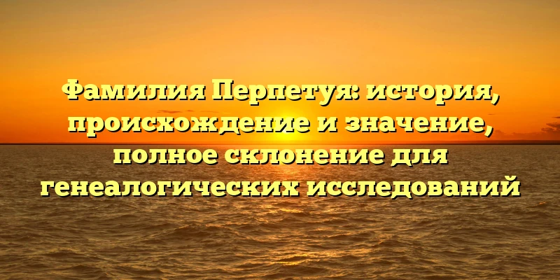Фамилия Перпетуя: история, происхождение и значение, полное склонение для генеалогических исследований