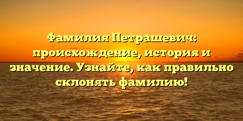 Фамилия Петрашевич: происхождение, история и значение. Узнайте, как правильно склонять фамилию!