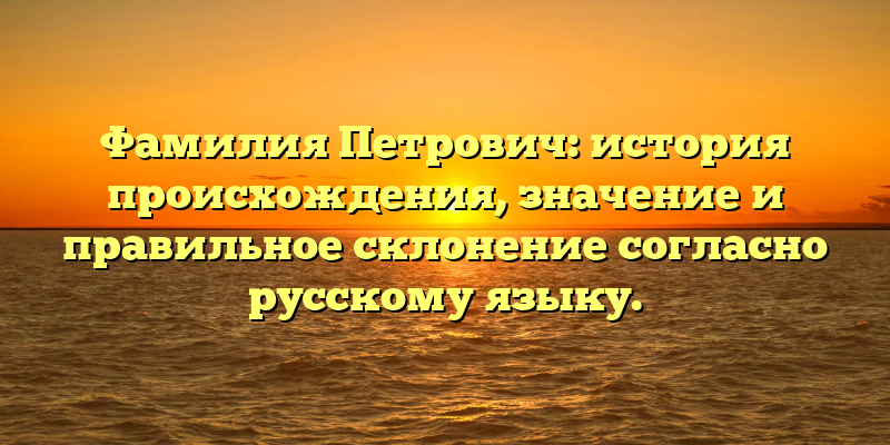 Фамилия Петрович: история происхождения, значение и правильное склонение согласно русскому языку.