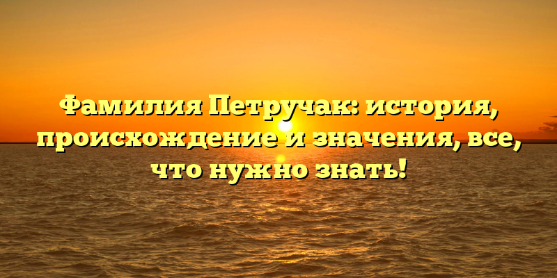 Фамилия Петручак: история, происхождение и значения, все, что нужно знать!