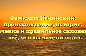 Фамилия Печинский: происхождение, история, значение и правильное склонение – всё, что вы хотели знать