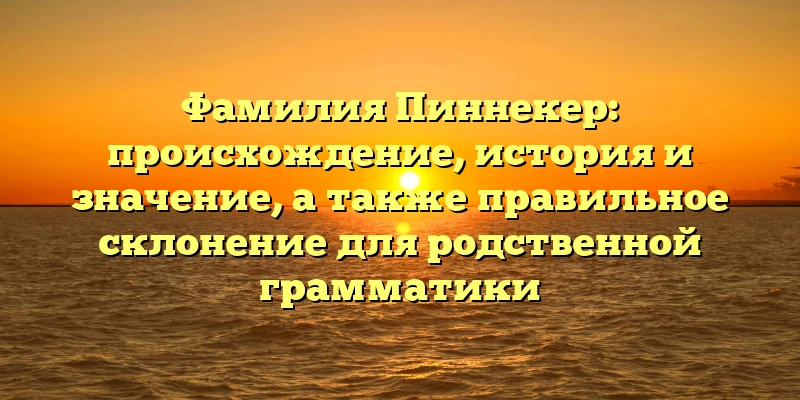 Фамилия Пиннекер: происхождение, история и значение, а также правильное склонение для родственной грамматики Фамилия Пиннекер: происхождение, история и значение, а также правильное склонение для родственной грамматики