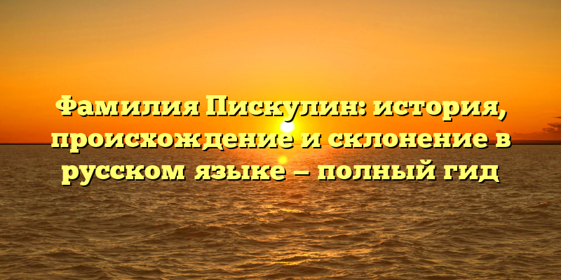 Фамилия Пискулин: история, происхождение и склонение в русском языке — полный гид