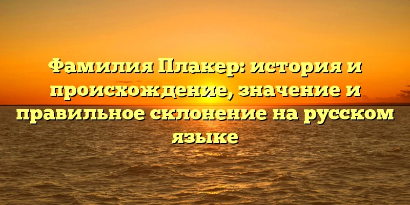 Фамилия Плакер: история и происхождение, значение и правильное склонение на русском языке Фамилия Плакер: история и происхождение, значение и правильное склонение на русском языке