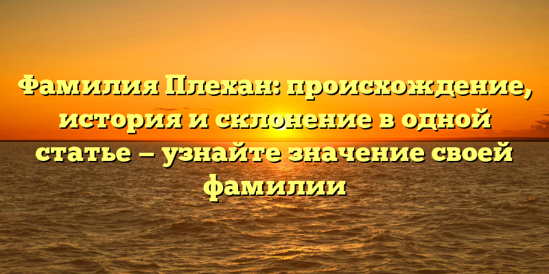 Фамилия Плехан: происхождение, история и склонение в одной статье — узнайте значение своей фамилии