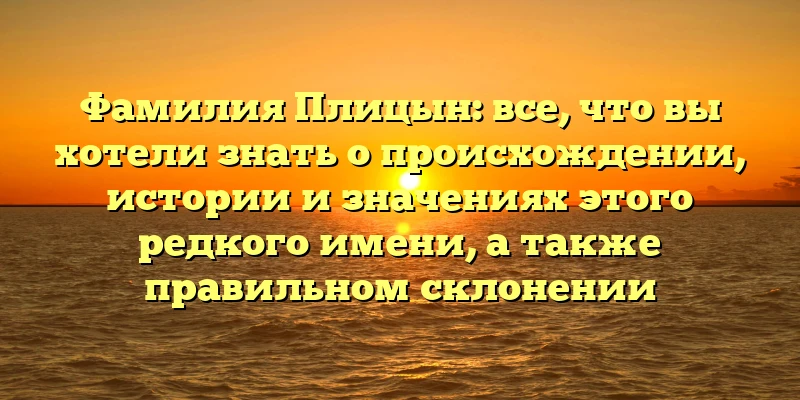 Фамилия Плицын: все, что вы хотели знать о происхождении, истории и значениях этого редкого имени, а также правильном склонении Фамилия Плицын: все, что вы хотели знать о происхождении, истории и значениях этого редкого имени, а также правильном склонении