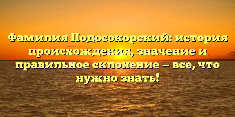 Фамилия Подосокорский: история происхождения, значение и правильное склонение — все, что нужно знать!