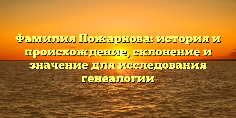 Фамилия Пожарнова: история и происхождение, склонение и значение для исследования генеалогии