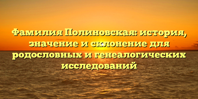 Фамилия Полиновская: история, значение и склонение для родословных и генеалогических исследований
