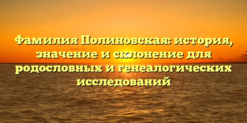 Фамилия Полиновская: история, значение и склонение для родословных и генеалогических исследований Фамилия Полиновская: история, значение и склонение для родословных и генеалогических исследований