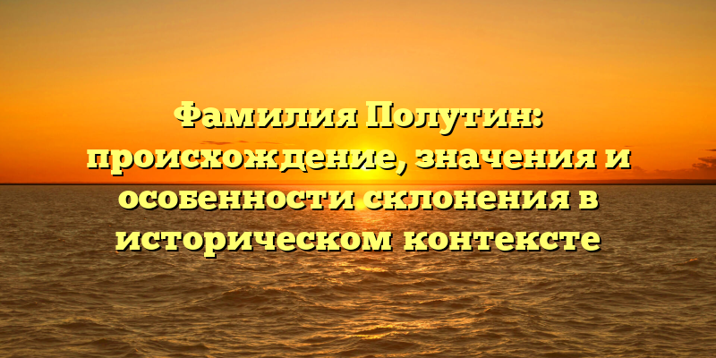 Фамилия Полутин: происхождение, значения и особенности склонения в историческом контексте