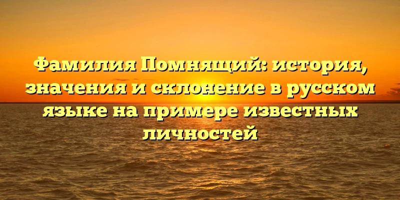 Фамилия Помнящий: история, значения и склонение в русском языке на примере известных личностей Фамилия Помнящий: история, значения и склонение в русском языке на примере известных личностей