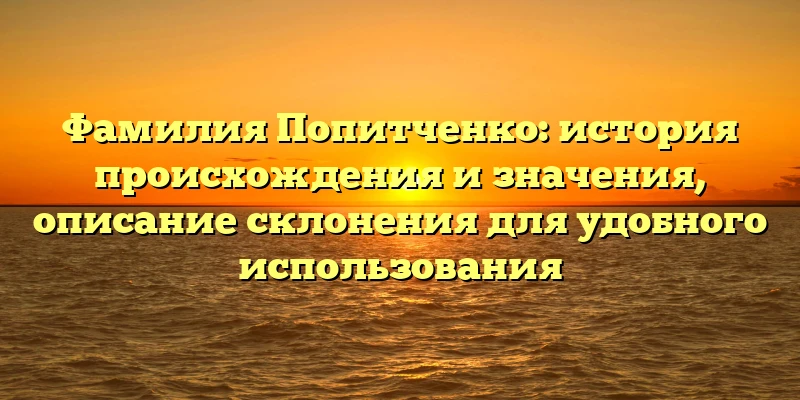 Фамилия Попитченко: история происхождения и значения, описание склонения для удобного использования Фамилия Попитченко: история происхождения и значения, описание склонения для удобного использования