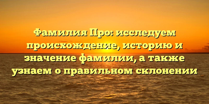Фамилия Про: исследуем происхождение, историю и значение фамилии, а также узнаем о правильном склонении Фамилия Про: исследуем происхождение, историю и значение фамилии, а также узнаем о правильном склонении