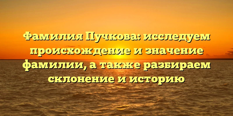Фамилия Пучкова: исследуем происхождение и значение фамилии, а также разбираем склонение и историю Фамилия Пучкова: исследуем происхождение и значение фамилии, а также разбираем склонение и историю