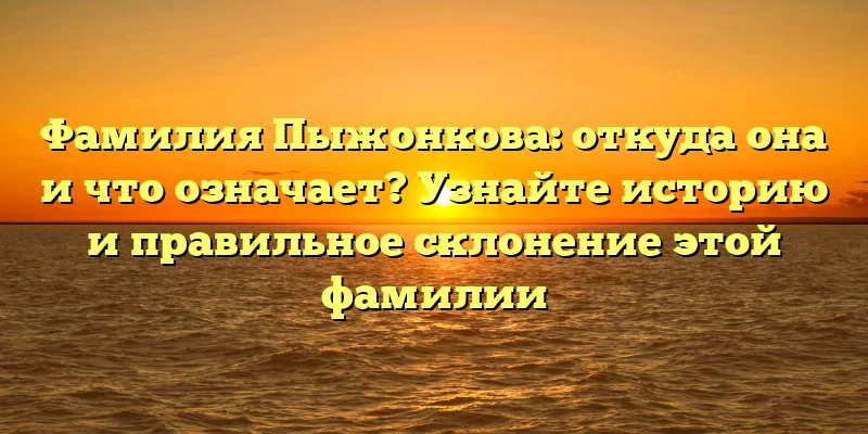 Фамилия Пыжонкова: откуда она и что означает? Узнайте историю и правильное склонение этой фамилии Фамилия Пыжонкова: откуда она и что означает? Узнайте историю и правильное склонение этой фамилии