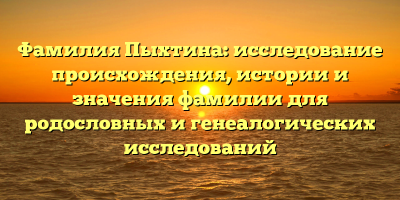 Фамилия Пыхтина: исследование происхождения, истории и значения фамилии для родословных и генеалогических исследований