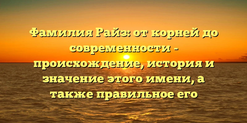 Фамилия Райз: от корней до современности - происхождение, история и значение этого имени, а также правильное его склонение Фамилия Райз: от корней до современности - происхождение, история и значение этого имени, а также правильное его склонение