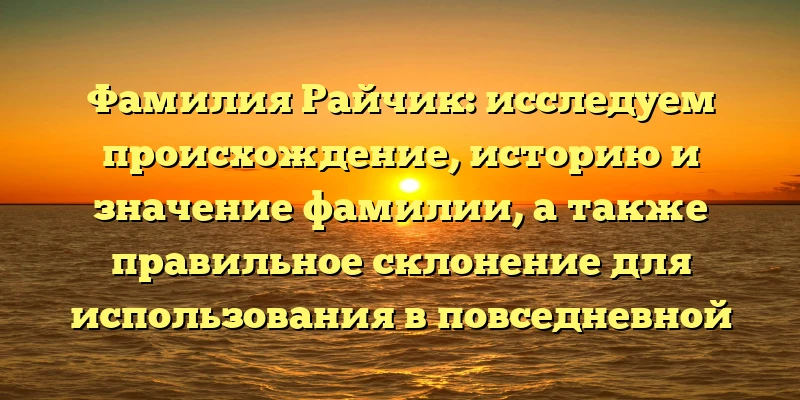 Фамилия Райчик: исследуем происхождение, историю и значение фамилии, а также правильное склонение для использования в повседневной жизни Фамилия Райчик: исследуем происхождение, историю и значение фамилии, а также правильное склонение для использования в повседневной жизни
