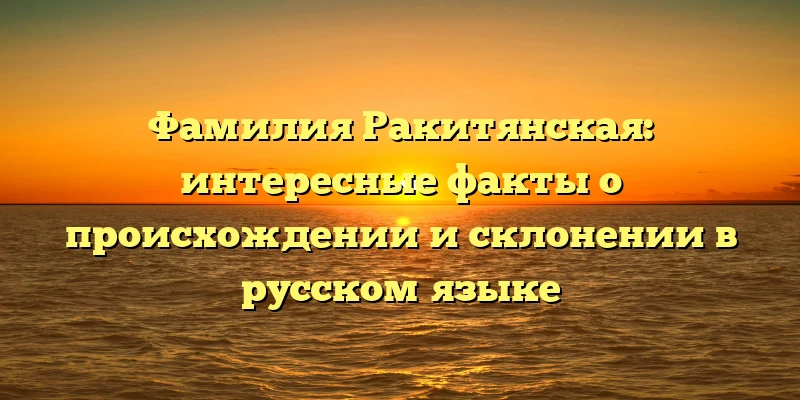 Фамилия Ракитянская: интересные факты о происхождении и склонении в русском языке Фамилия Ракитянская: интересные факты о происхождении и склонении в русском языке