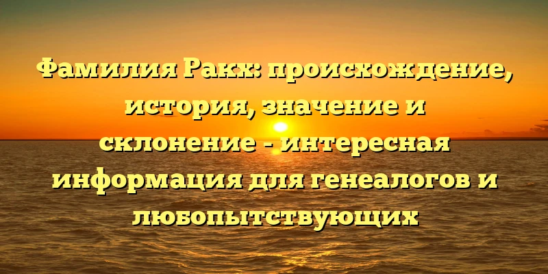 Фамилия Ракх: происхождение, история, значение и склонение - интересная информация для генеалогов и любопытствующих Фамилия Ракх: происхождение, история, значение и склонение - интересная информация для генеалогов и любопытствующих