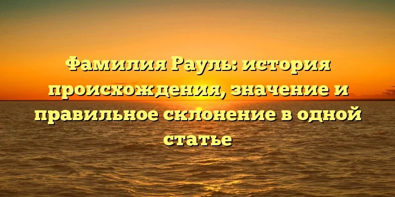 Фамилия Рауль: история происхождения, значение и правильное склонение в одной статье Фамилия Рауль: история происхождения, значение и правильное склонение в одной статье