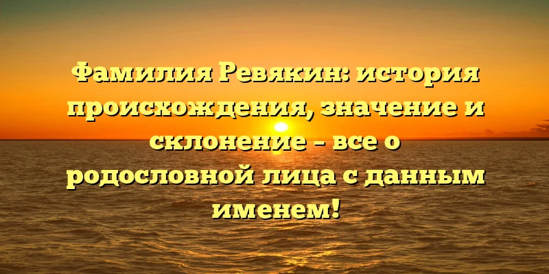 Фамилия Ревякин: история происхождения, значение и склонение – все о родословной лица с данным именем! Фамилия Ревякин: история происхождения, значение и склонение – все о родословной лица с данным именем!
