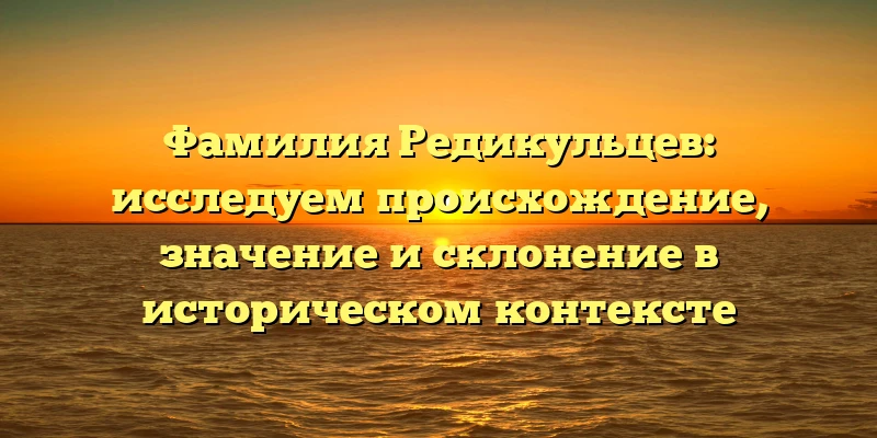 Фамилия Редикульцев: исследуем происхождение, значение и склонение в историческом контексте Фамилия Редикульцев: исследуем происхождение, значение и склонение в историческом контексте
