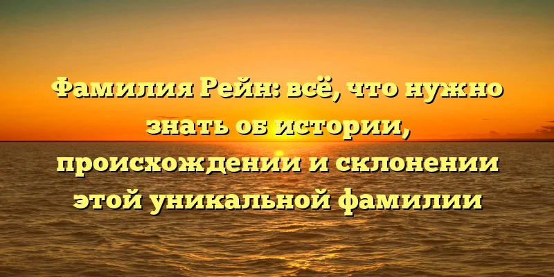 Фамилия Рейн: всё, что нужно знать об истории, происхождении и склонении этой уникальной фамилии Фамилия Рейн: всё, что нужно знать об истории, происхождении и склонении этой уникальной фамилии