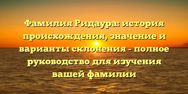 Фамилия Ридаура: история происхождения, значение и варианты склонения - полное руководство для изучения вашей фамилии Фамилия Ридаура: история происхождения, значение и варианты склонения - полное руководство для изучения вашей фамилии
