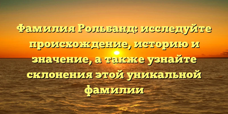 Фамилия Рольбанд: исследуйте происхождение, историю и значение, а также узнайте склонения этой уникальной фамилии Фамилия Рольбанд: исследуйте происхождение, историю и значение, а также узнайте склонения этой уникальной фамилии