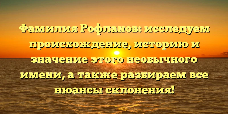 Фамилия Рофланов: исследуем происхождение, историю и значение этого необычного имени, а также разбираем все нюансы склонения! Фамилия Рофланов: исследуем происхождение, историю и значение этого необычного имени, а также разбираем все нюансы склонения!