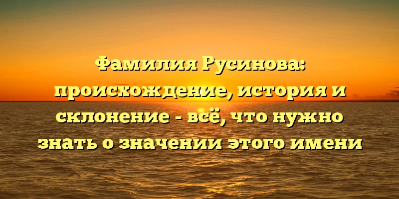 Фамилия Русинова: происхождение, история и склонение - всё, что нужно знать о значении этого имени Фамилия Русинова: происхождение, история и склонение - всё, что нужно знать о значении этого имени
